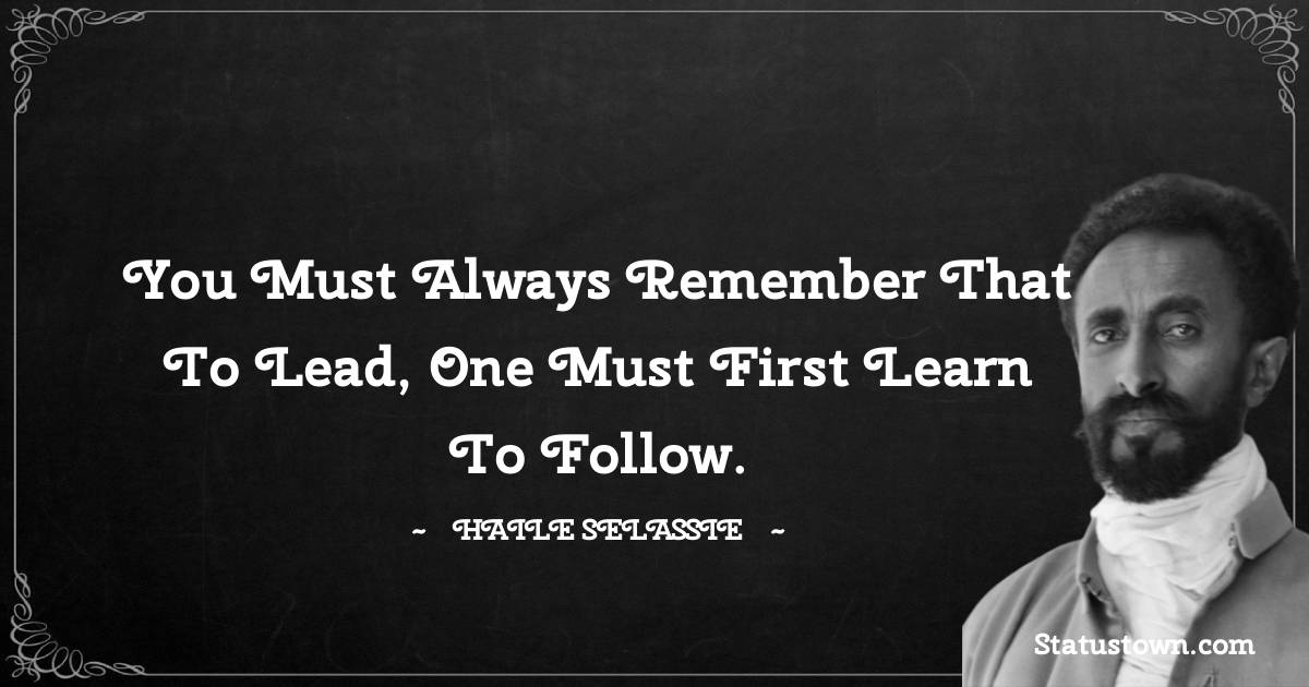 You must always remember that to lead, one must first learn to follow. - Haile Selassie quotes