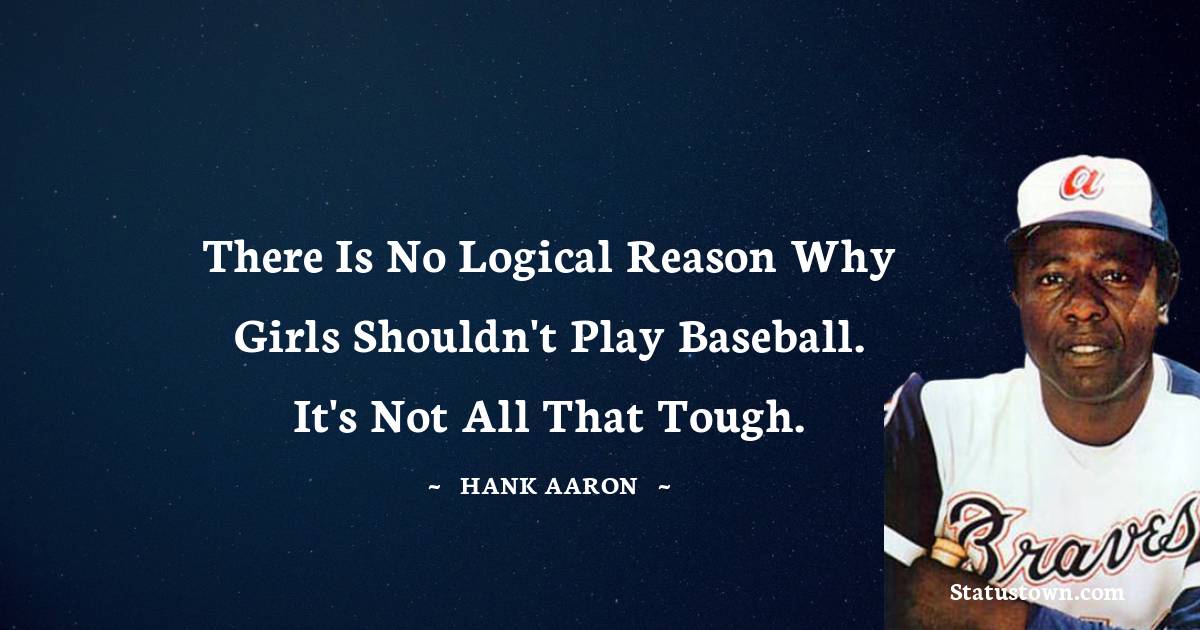 Hank Aaron Quotes - There is no logical reason why girls shouldn't play baseball. It's not all that tough.