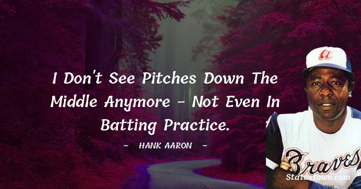 I don't see pitches down the middle anymore - not even in batting practice. - Hank Aaron quotes