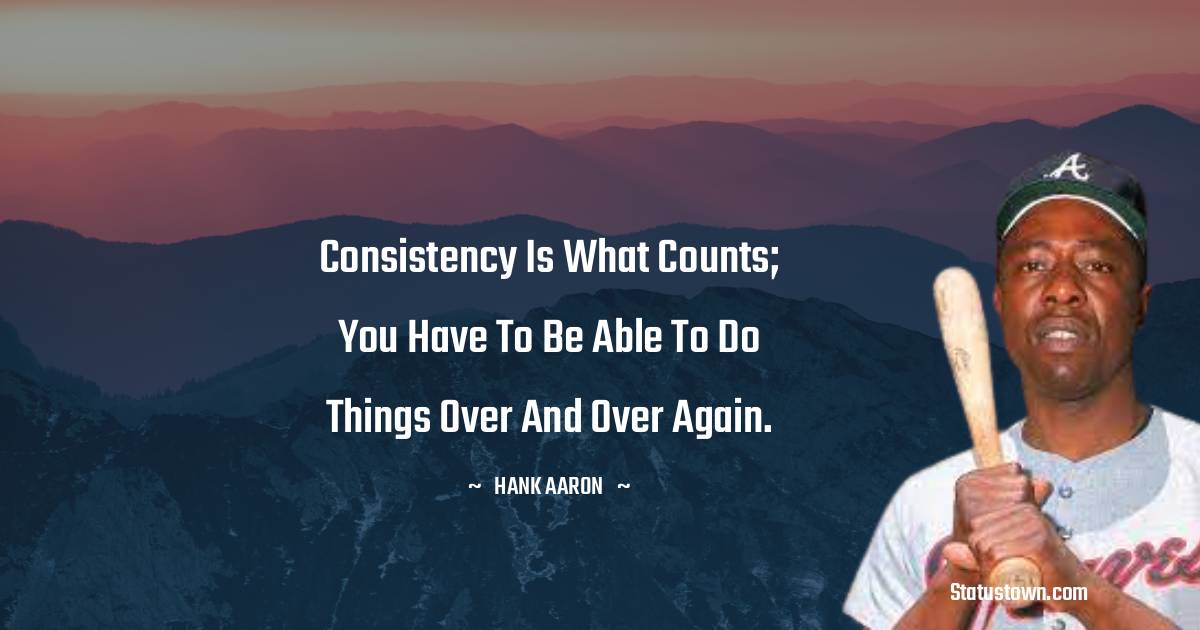 Hank Aaron Quotes - Consistency is what counts; you have to be able to do things over and over again.