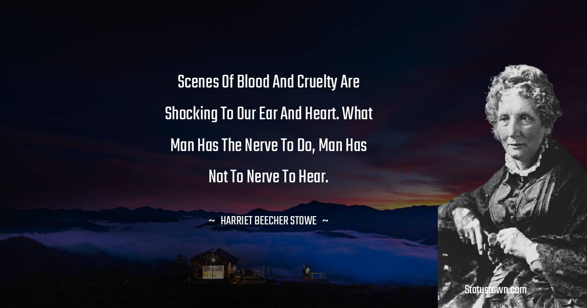 Harriet Beecher Stowe Quotes - Scenes of blood and cruelty are shocking to our ear and heart. What man has the nerve to do, man has not to nerve to hear.