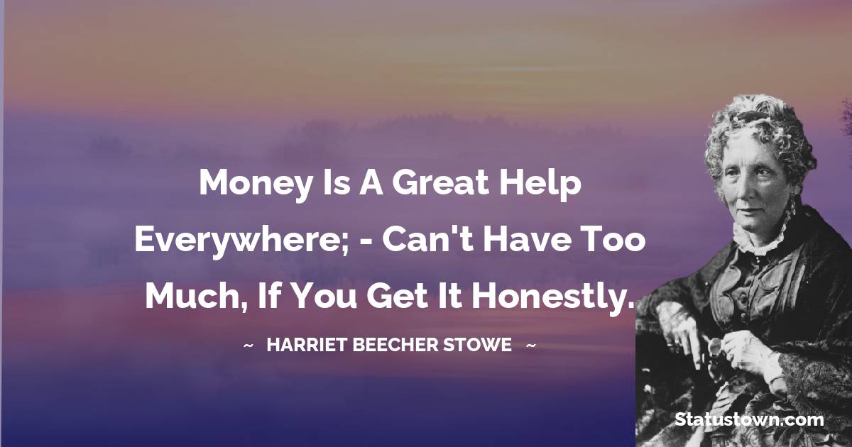 Harriet Beecher Stowe Quotes - Money is a great help everywhere; - can't have too much, if you get it honestly.