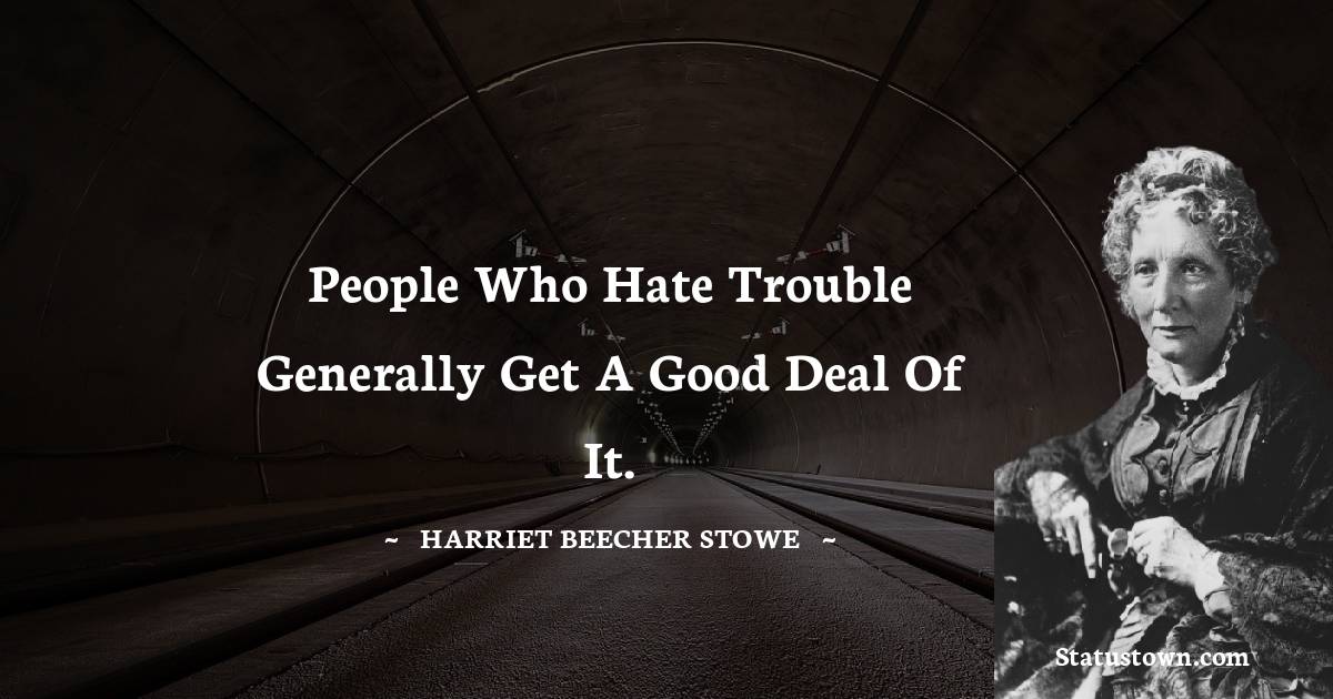People who hate trouble generally get a good deal of it. - Harriet Beecher Stowe quotes