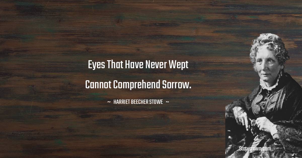 Eyes that have never wept cannot comprehend sorrow. - Harriet Beecher Stowe quotes