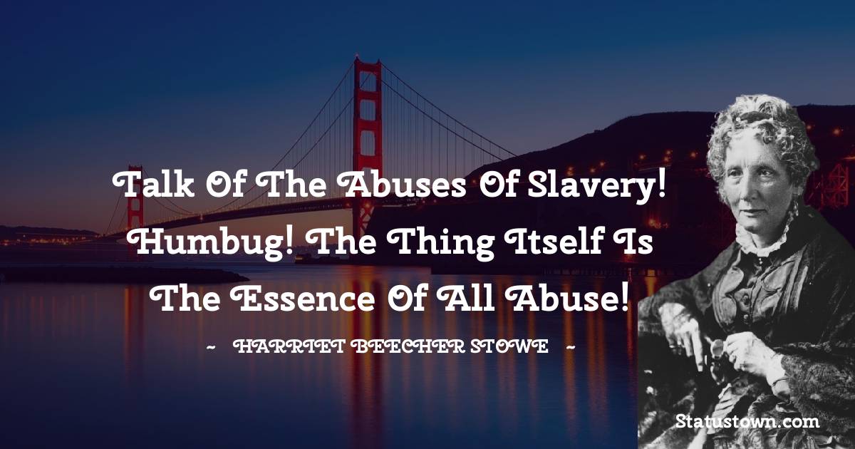 Harriet Beecher Stowe Quotes - Talk of the abuses of slavery! Humbug! The thing itself is the essence of all abuse!