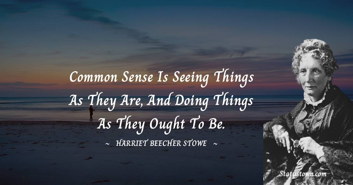 Harriet Beecher Stowe Quotes - Common sense is seeing things as they are, and doing things as they ought to be.