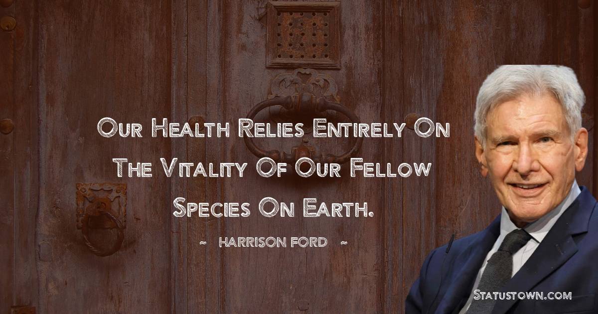 Our health relies entirely on the vitality of our fellow species on Earth.