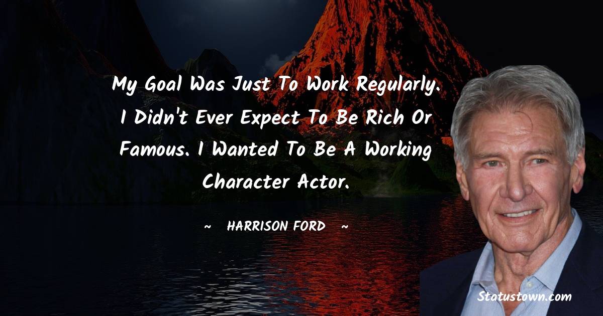 Harrison Ford Quotes - My goal was just to work regularly. I didn't ever expect to be rich or famous. I wanted to be a working character actor.