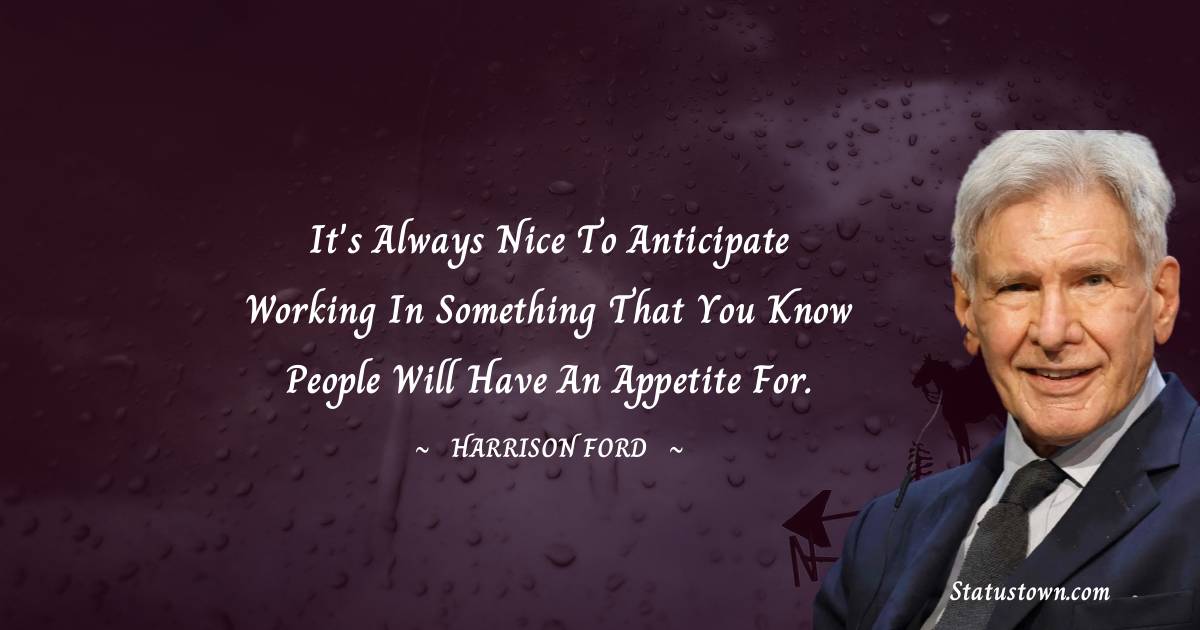 Harrison Ford Quotes - It's always nice to anticipate working in something that you know people will have an appetite for.