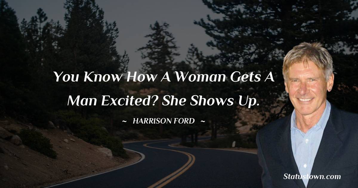 Harrison Ford Quotes - You know how a woman gets a man excited? She shows up.