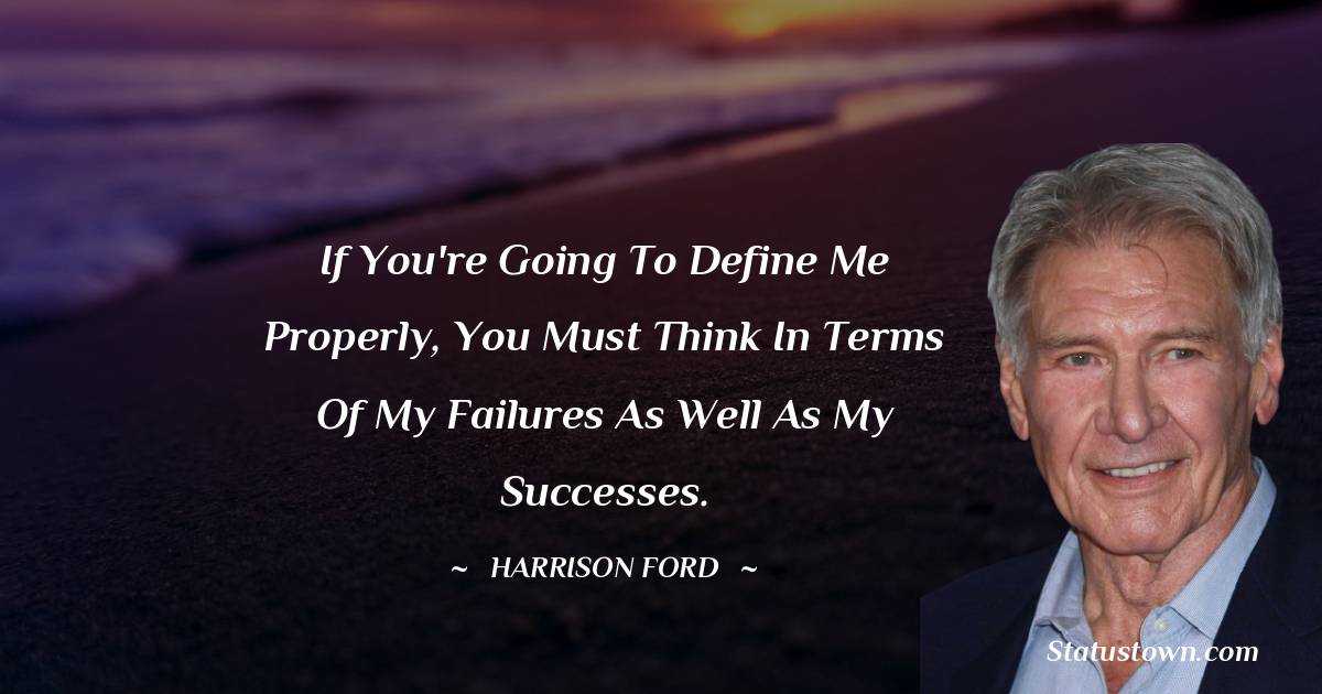 Harrison Ford Quotes - If you're going to define me properly, you must think in terms of my failures as well as my successes.