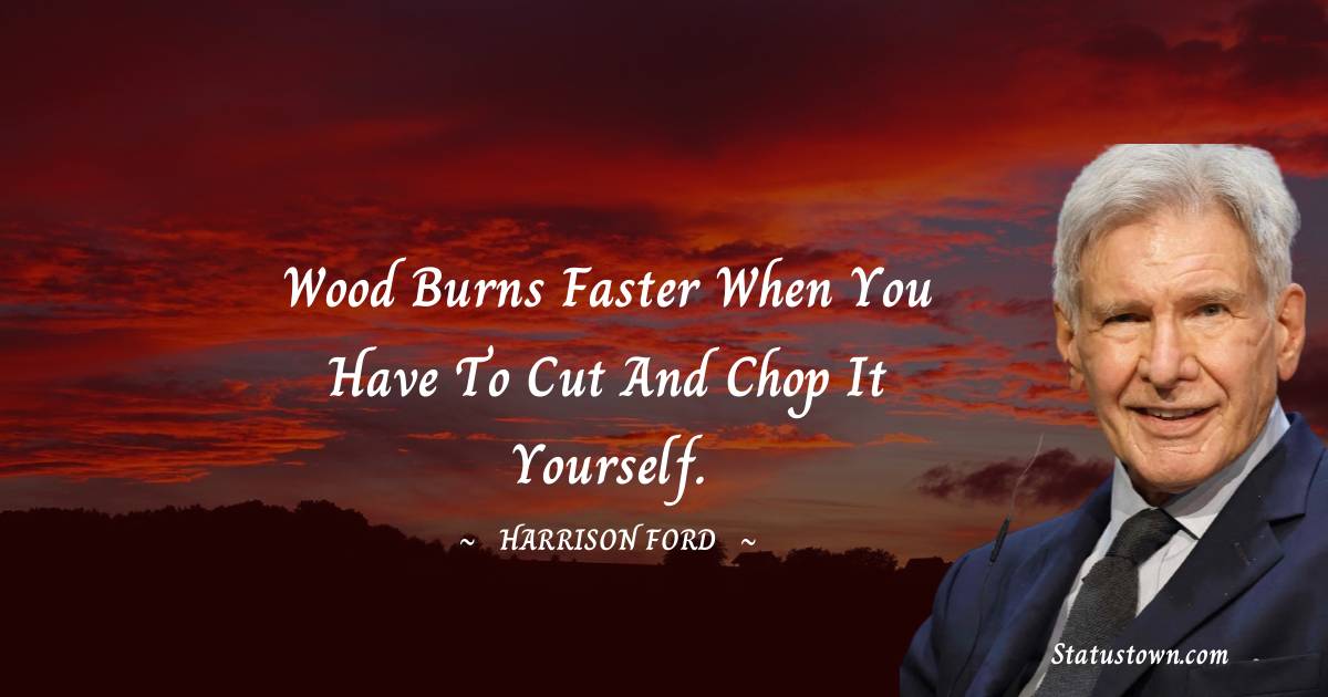 Harrison Ford Quotes - Wood burns faster when you have to cut and chop it yourself.