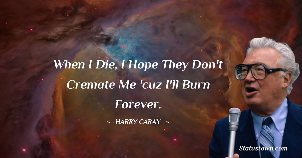 When I die, I hope they don't cremate me 'cuz I'll burn forever.