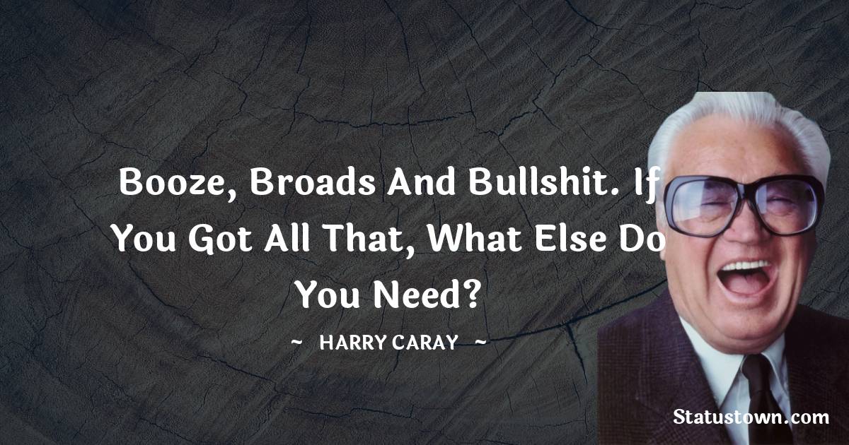 Booze, broads and bullshit. If you got all that, what else do you need? - Harry Caray quotes