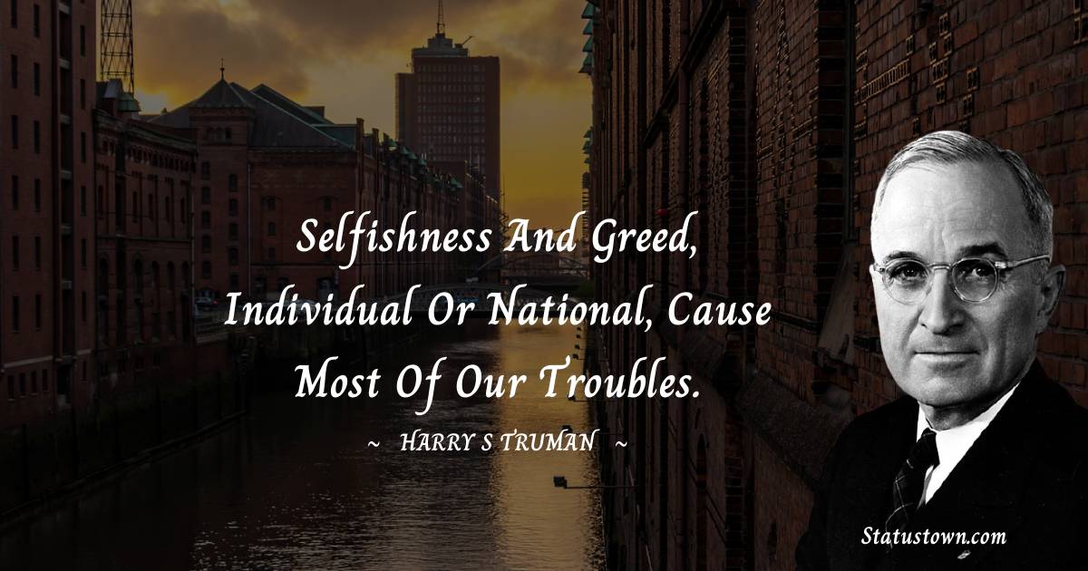Harry S. Truman Quotes - Selfishness and greed, individual or national, cause most of our troubles.