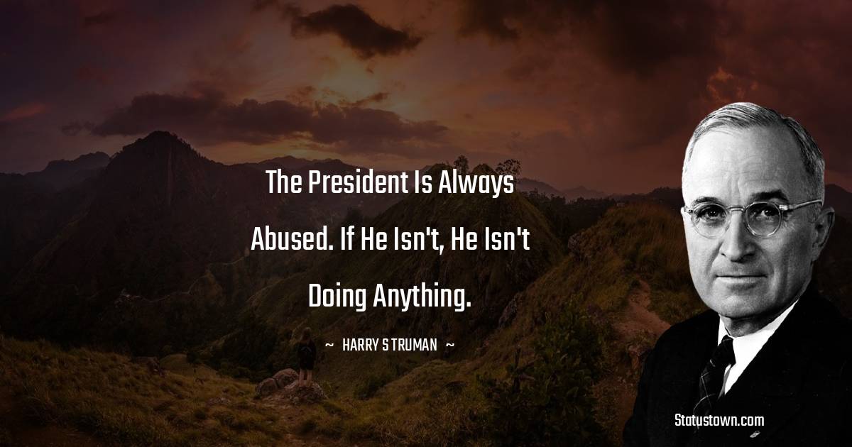 The President is always abused. If he isn't, he isn't doing anything. - Harry S. Truman quotes