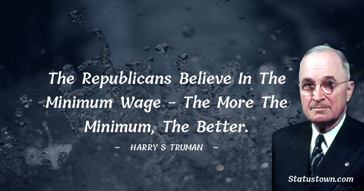 The Republicans believe in the minimum wage - the more the minimum, the better.
