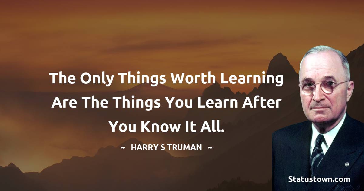 Harry S. Truman Quotes - The only things worth learning are the things you learn after you know it all.