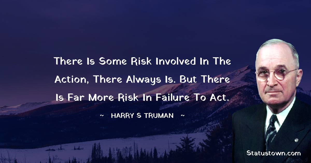 Harry S. Truman Quotes - There is some risk involved in the action, there always is. But there is far more risk in failure to act.