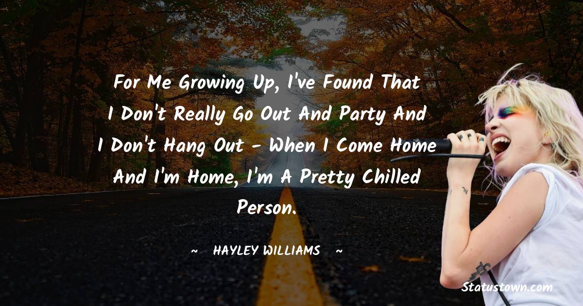 Hayley Williams Quotes - For me growing up, I've found that I don't really go out and party and I don't hang out - when I come home and I'm home, I'm a pretty chilled person.