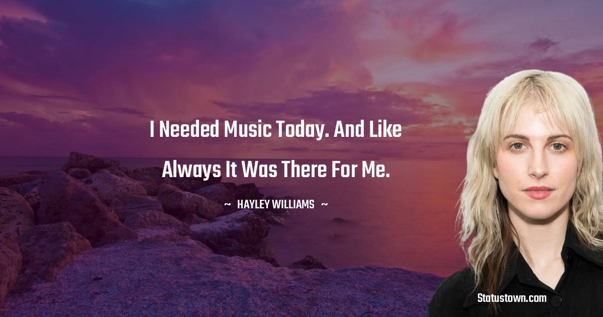 Hayley Williams Quotes - I needed music today. And like always it was there for me.