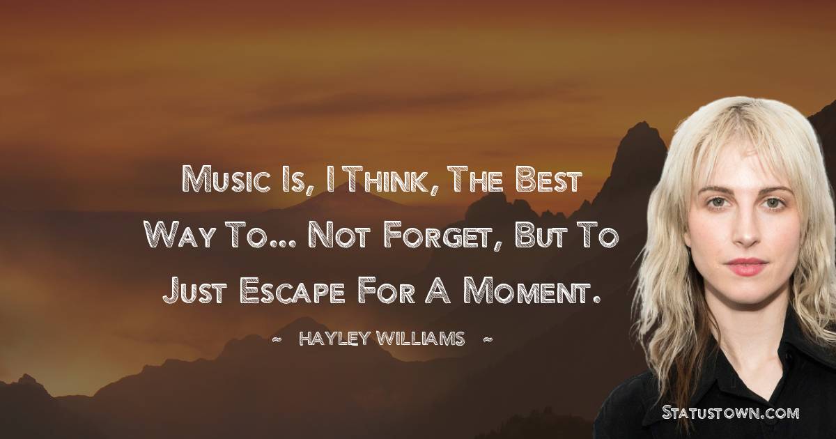 Music is, I think, the best way to... not forget, but to just escape for a moment.