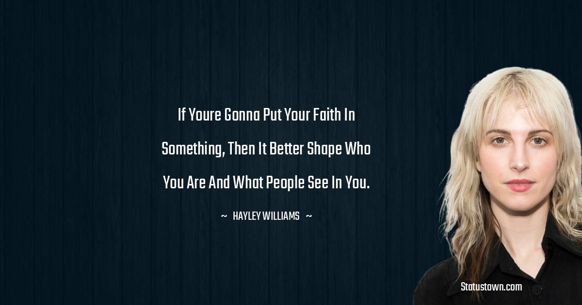 Hayley Williams Quotes - If youre gonna put your faith in something, then it better shape who you are and what people see in you.