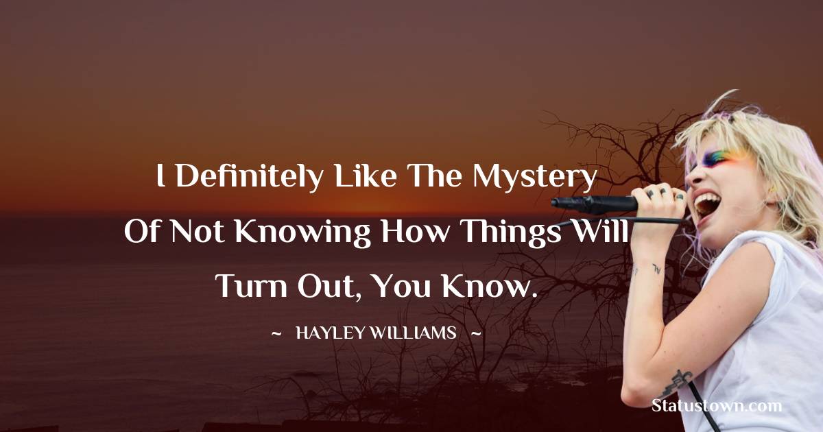 Hayley Williams Quotes - I definitely like the mystery of not knowing how things will turn out, you know.