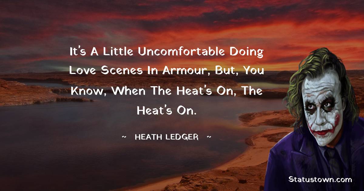 Heath Ledger Quotes - It's a little uncomfortable doing love scenes in armour, but, you know, when the heat's on, the heat's on.