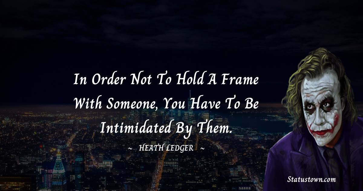 In order not to hold a frame with someone, you have to be intimidated by them. - Heath Ledger quotes