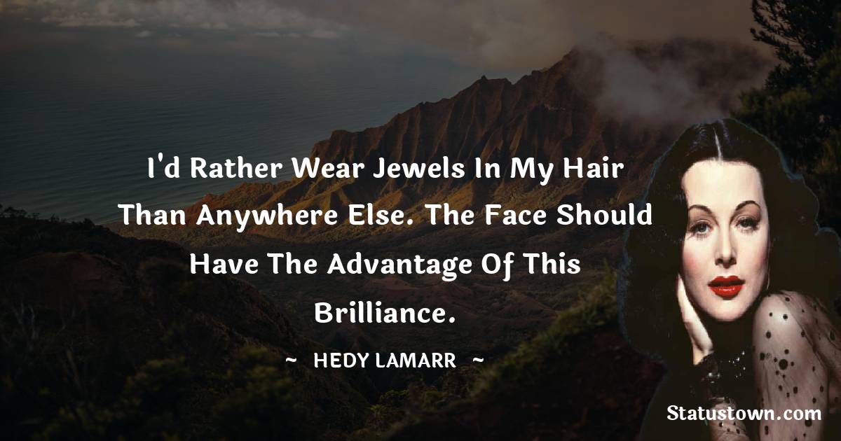 I'd rather wear jewels in my hair than anywhere else. The face should have the advantage of this brilliance. - Hedy Lamarr quotes