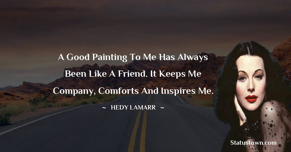 A good painting to me has always been like a friend. It keeps me company, comforts and inspires me. - Hedy Lamarr quotes