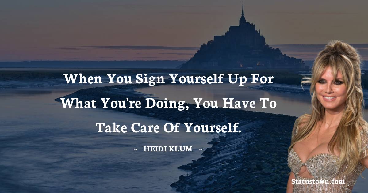 When you sign yourself up for what you're doing, you have to take care of yourself. - Heidi Klum quotes