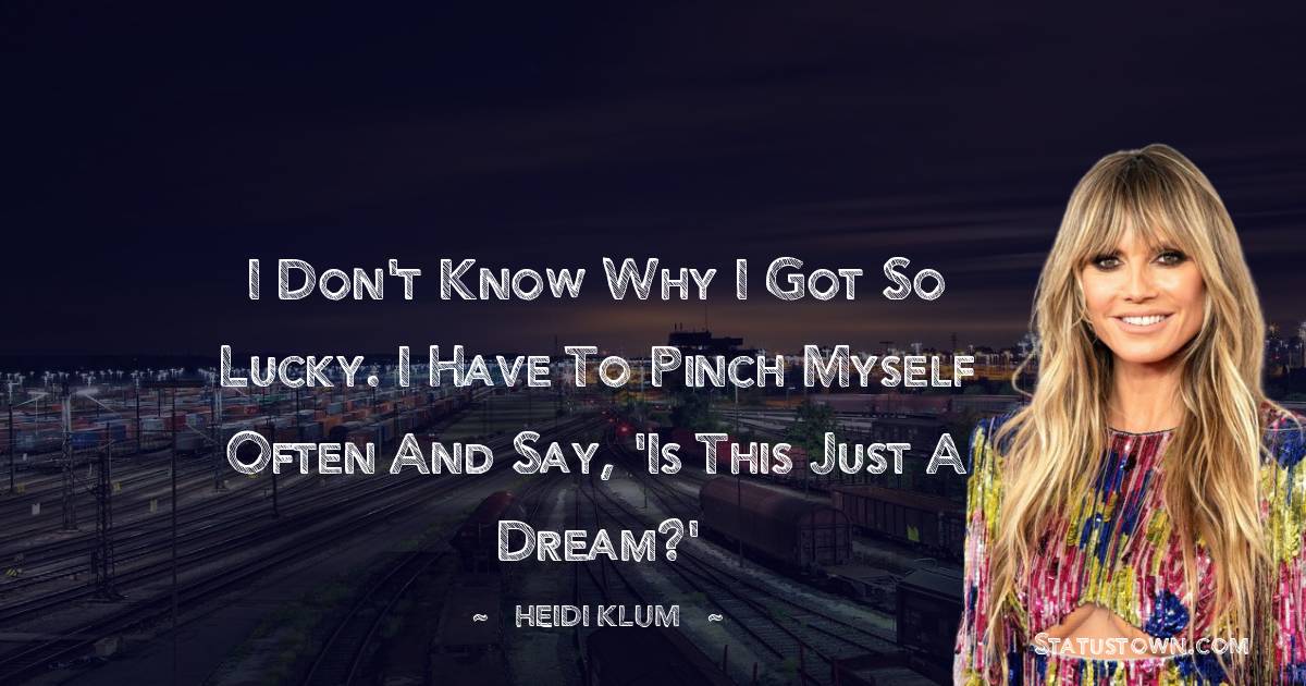 I don't know why I got so lucky. I have to pinch myself often and say, 'Is this just a dream?' - Heidi Klum quotes