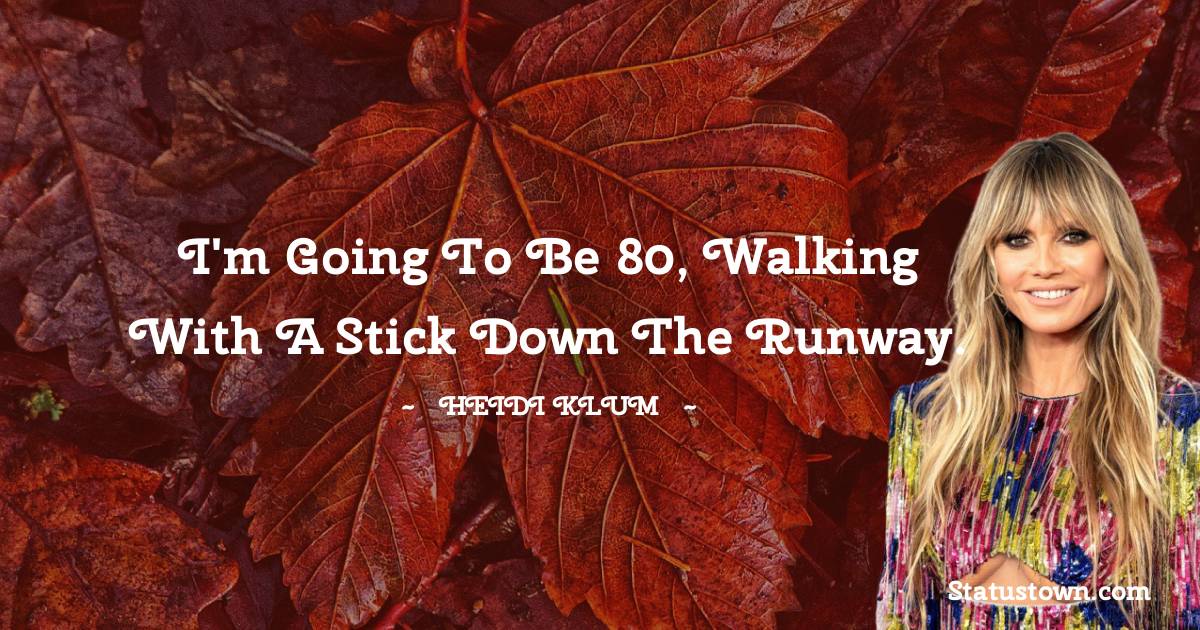 I'm going to be 80, walking with a stick down the runway. - Heidi Klum quotes