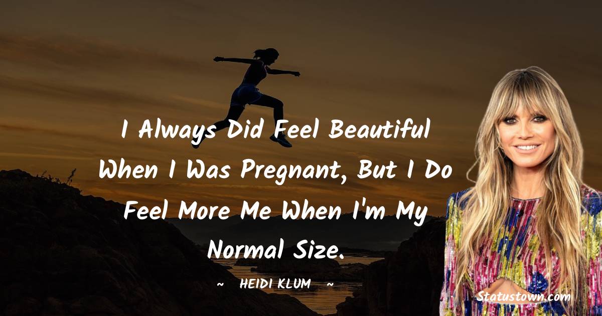 I always did feel beautiful when I was pregnant, but I do feel more me when I'm my normal size. - Heidi Klum quotes