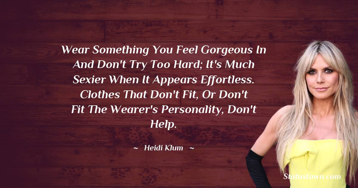 Heidi Klum Quotes - Wear something you feel gorgeous in and don't try too hard; it's much sexier when it appears effortless. Clothes that don't fit, or don't fit the wearer's personality, don't help.