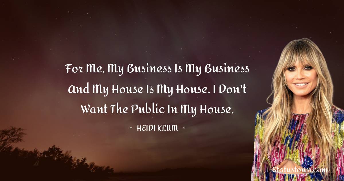 For me, my business is my business and my house is my house. I don't want the public in my house. - Heidi Klum quotes