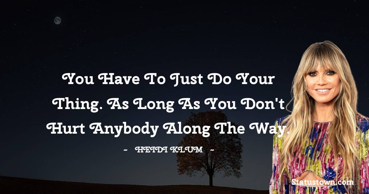 You have to just do your thing. As long as you don't hurt anybody along the way. - Heidi Klum quotes