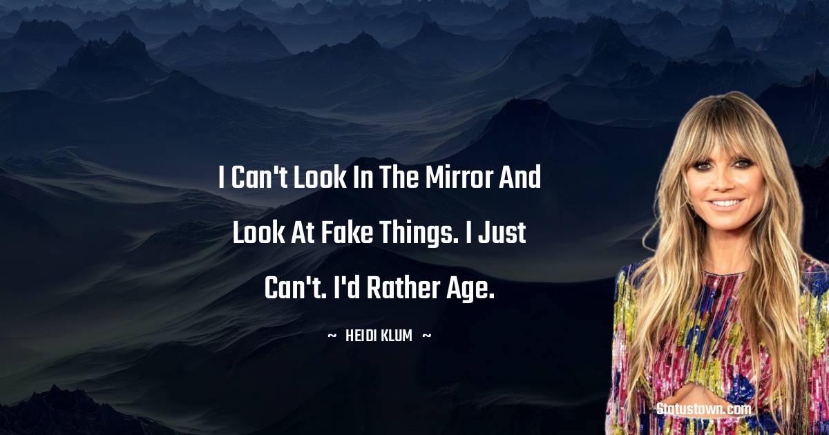 I can't look in the mirror and look at fake things. I just can't. I'd rather age. - Heidi Klum quotes