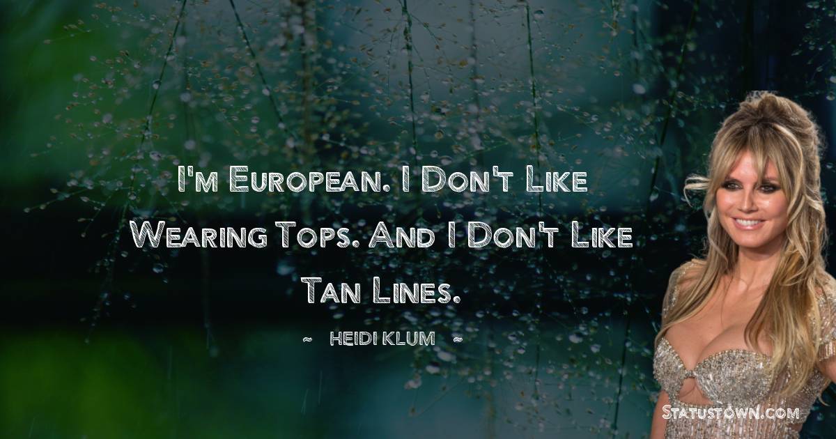 I'm European. I don't like wearing tops. And I don't like tan lines. - Heidi Klum quotes