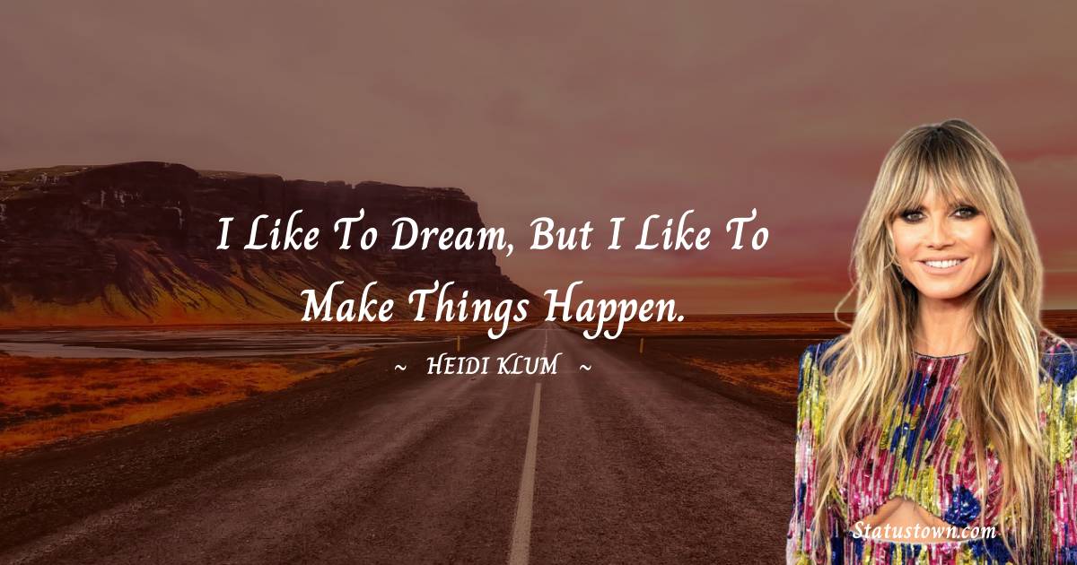 I like to dream, but I like to make things happen. - Heidi Klum quotes