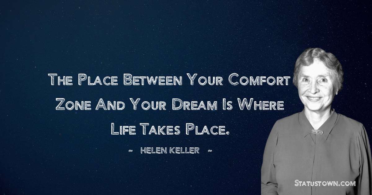 The place between your comfort zone and your dream is where life takes place. - Helen Keller quotes