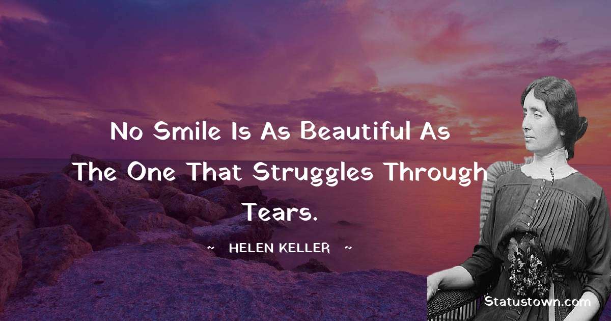 No smile is as beautiful as the one that struggles through tears. - Helen Keller quotes