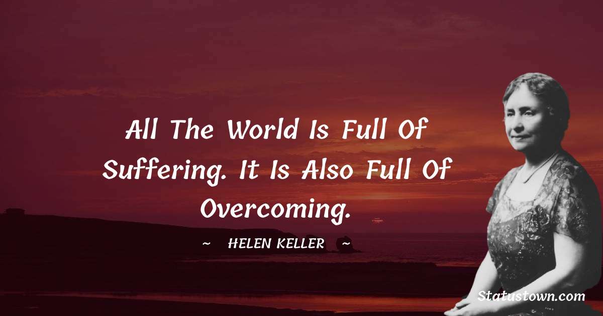 All the world is full of suffering. It is also full of overcoming. - Helen Keller quotes