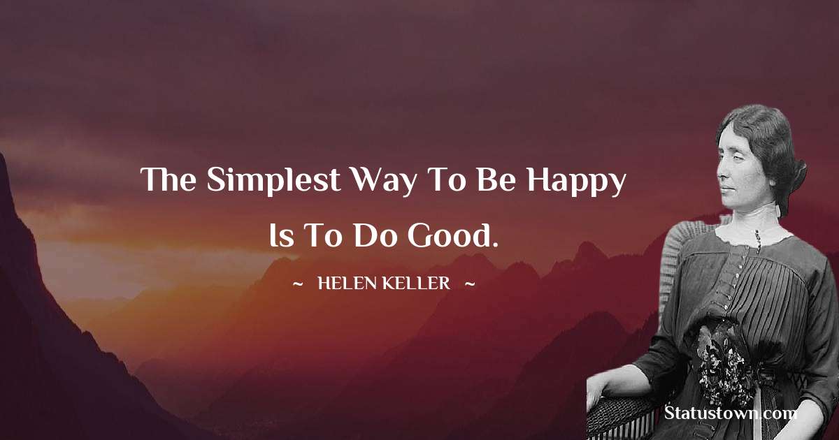 The simplest way to be happy is to do good. - Helen Keller quotes