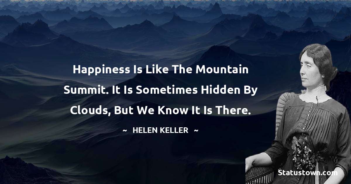 Happiness is like the mountain summit. It is sometimes hidden by clouds, but we know it is there. - Helen Keller quotes