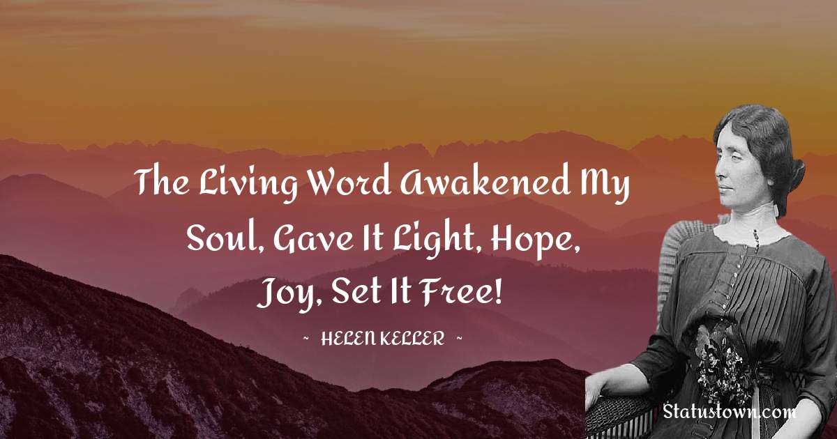 Helen Keller Quotes - The living word awakened my soul, gave it light, hope, joy, set it free!