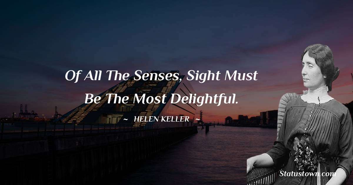 Of all the senses, sight must be the most delightful. - Helen Keller quotes