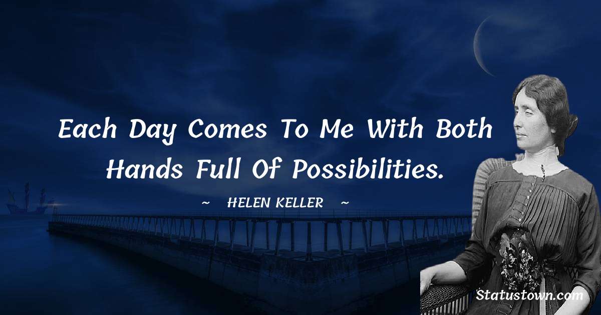 Each day comes to me with both hands full of possibilities. - Helen Keller quotes